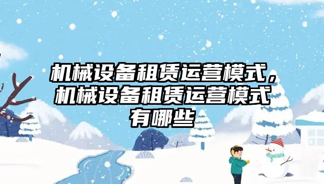 機械設備租賃運營模式，機械設備租賃運營模式有哪些