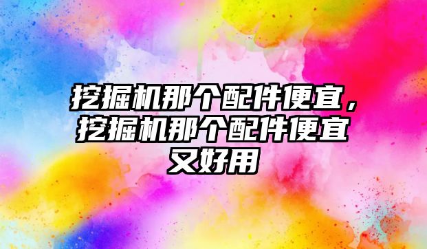 挖掘機(jī)那個(gè)配件便宜，挖掘機(jī)那個(gè)配件便宜又好用