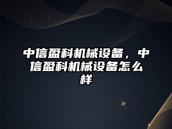 中信盈科機(jī)械設(shè)備，中信盈科機(jī)械設(shè)備怎么樣