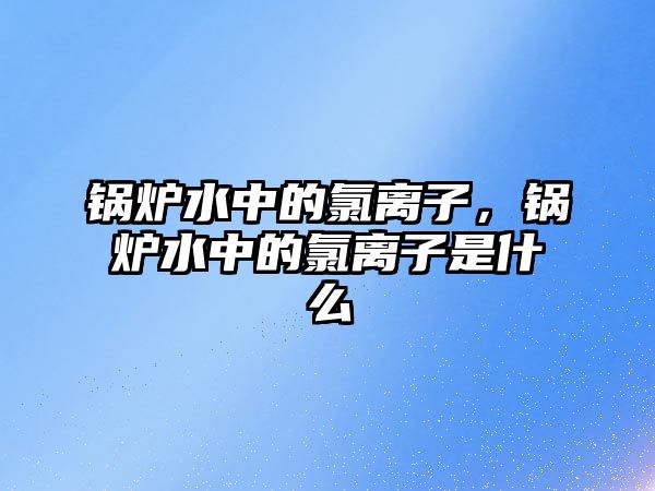 鍋爐水中的氯離子，鍋爐水中的氯離子是什么