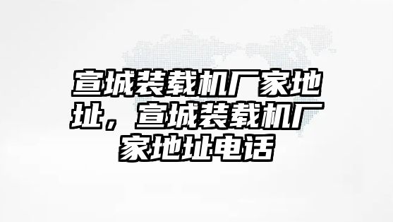 宣城裝載機廠家地址，宣城裝載機廠家地址電話