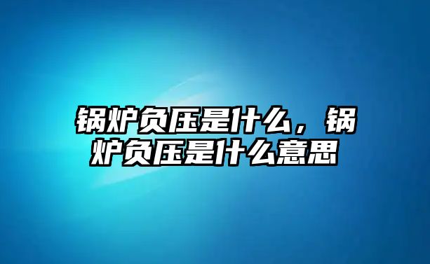 鍋爐負(fù)壓是什么，鍋爐負(fù)壓是什么意思