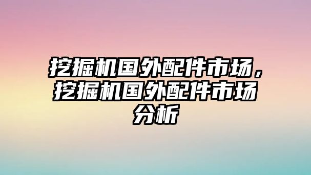 挖掘機國外配件市場，挖掘機國外配件市場分析