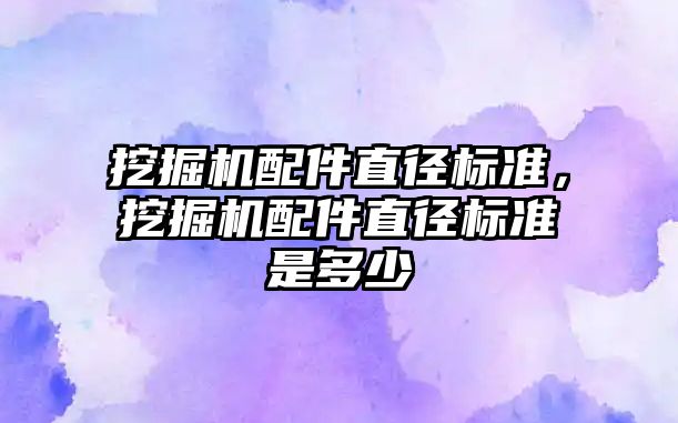 挖掘機配件直徑標準，挖掘機配件直徑標準是多少