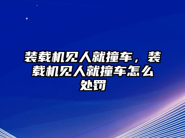 裝載機見人就撞車，裝載機見人就撞車怎么處罰