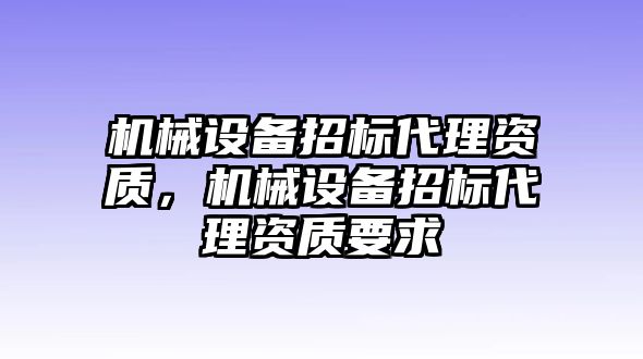 機械設備招標代理資質(zhì)，機械設備招標代理資質(zhì)要求