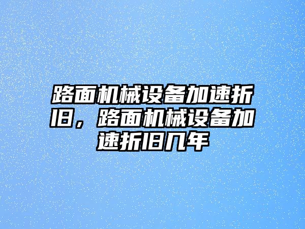 路面機(jī)械設(shè)備加速折舊，路面機(jī)械設(shè)備加速折舊幾年