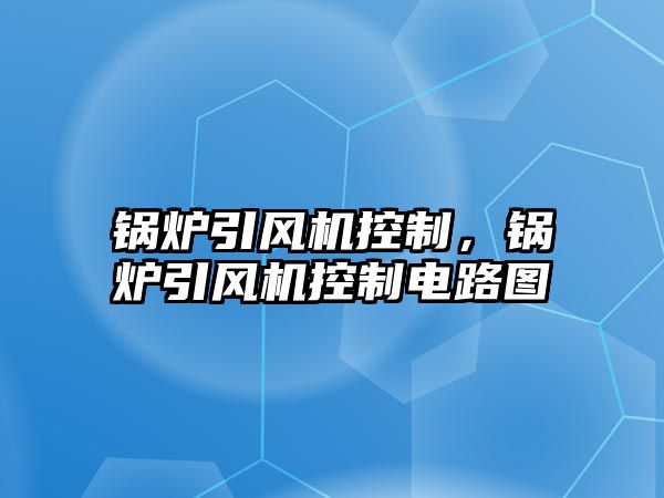 鍋爐引風(fēng)機(jī)控制，鍋爐引風(fēng)機(jī)控制電路圖