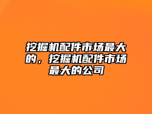 挖掘機(jī)配件市場(chǎng)最大的，挖掘機(jī)配件市場(chǎng)最大的公司