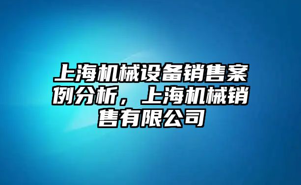 上海機(jī)械設(shè)備銷售案例分析，上海機(jī)械銷售有限公司