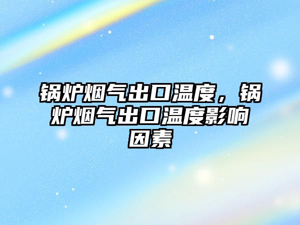 鍋爐煙氣出口溫度，鍋爐煙氣出口溫度影響因素