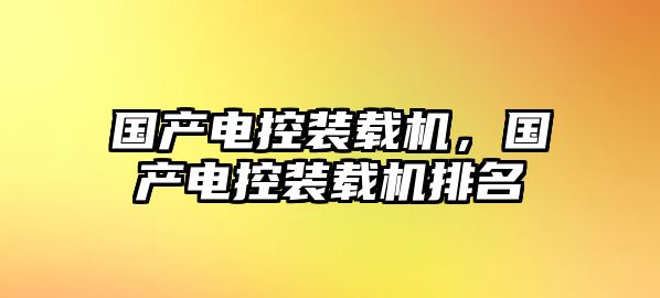 國(guó)產(chǎn)電控裝載機(jī)，國(guó)產(chǎn)電控裝載機(jī)排名