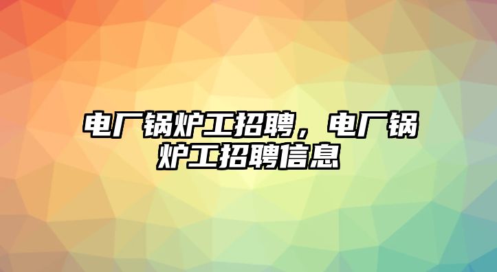 電廠鍋爐工招聘，電廠鍋爐工招聘信息