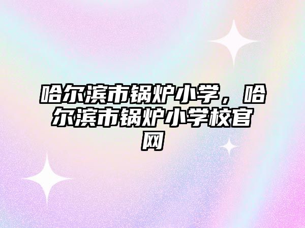 哈爾濱市鍋爐小學，哈爾濱市鍋爐小學校官網(wǎng)