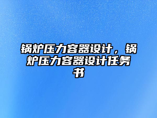 鍋爐壓力容器設(shè)計(jì)，鍋爐壓力容器設(shè)計(jì)任務(wù)書