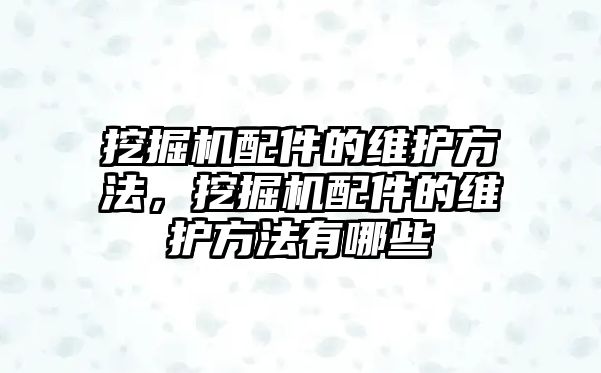 挖掘機配件的維護方法，挖掘機配件的維護方法有哪些