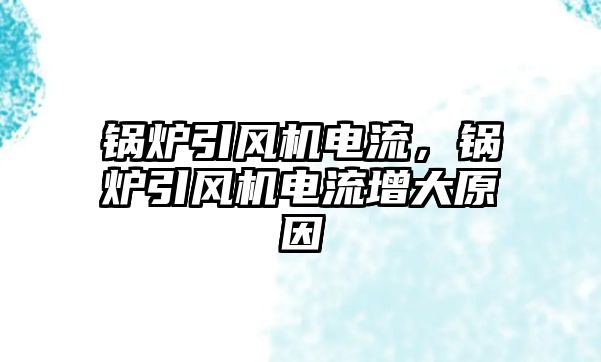 鍋爐引風(fēng)機電流，鍋爐引風(fēng)機電流增大原因