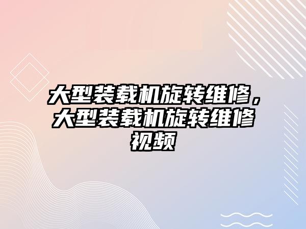 大型裝載機旋轉維修，大型裝載機旋轉維修視頻