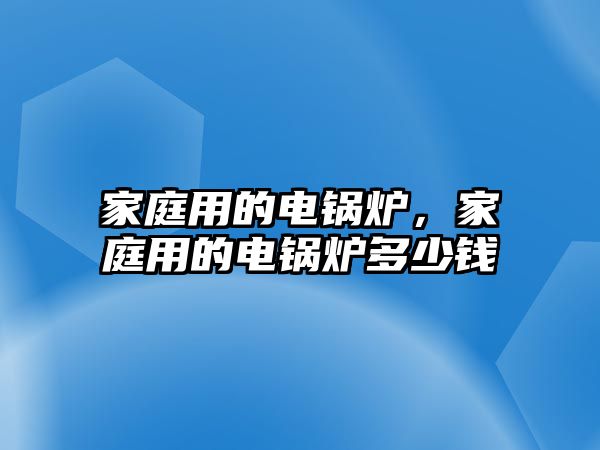 家庭用的電鍋爐，家庭用的電鍋爐多少錢