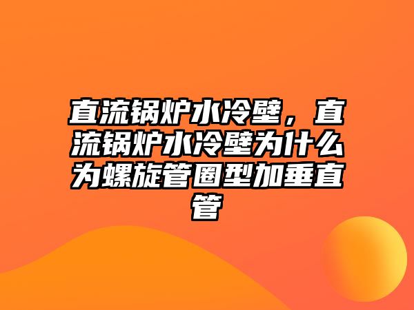 直流鍋爐水冷壁，直流鍋爐水冷壁為什么為螺旋管圈型加垂直管