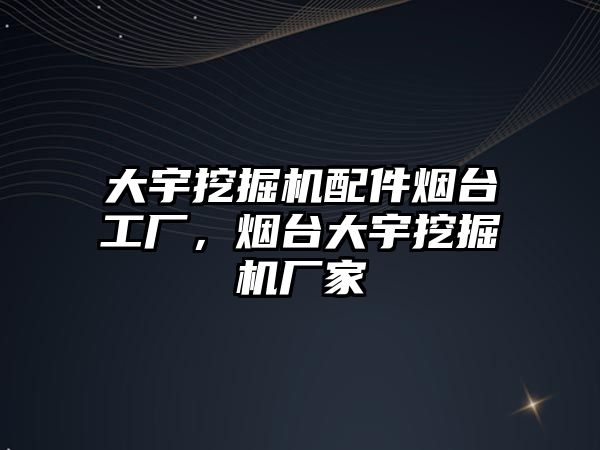 大宇挖掘機配件煙臺工廠，煙臺大宇挖掘機廠家