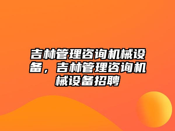 吉林管理咨詢機(jī)械設(shè)備，吉林管理咨詢機(jī)械設(shè)備招聘