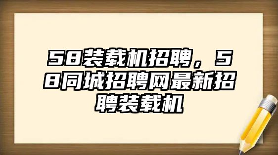 58裝載機(jī)招聘，58同城招聘網(wǎng)最新招聘裝載機(jī)