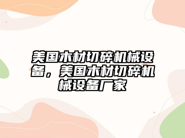 美國(guó)木材切碎機(jī)械設(shè)備，美國(guó)木材切碎機(jī)械設(shè)備廠家