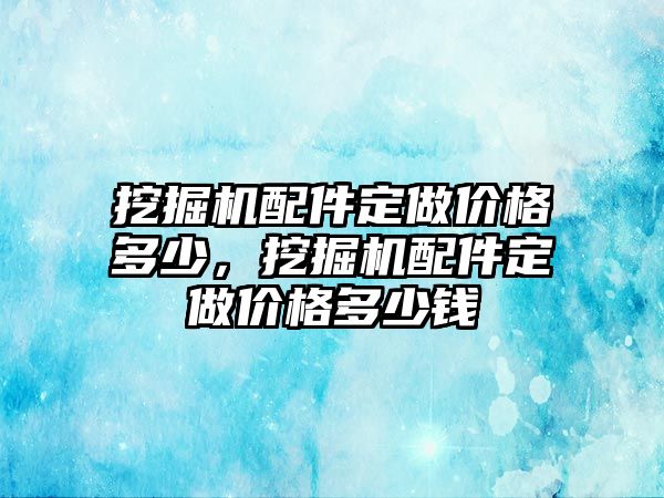 挖掘機(jī)配件定做價格多少，挖掘機(jī)配件定做價格多少錢