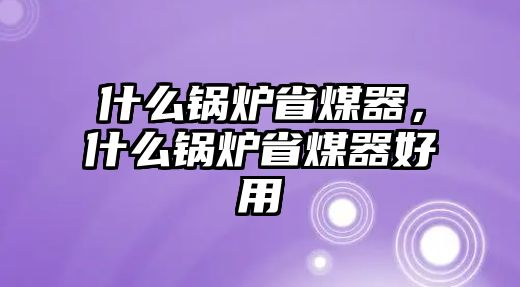 什么鍋爐省煤器，什么鍋爐省煤器好用