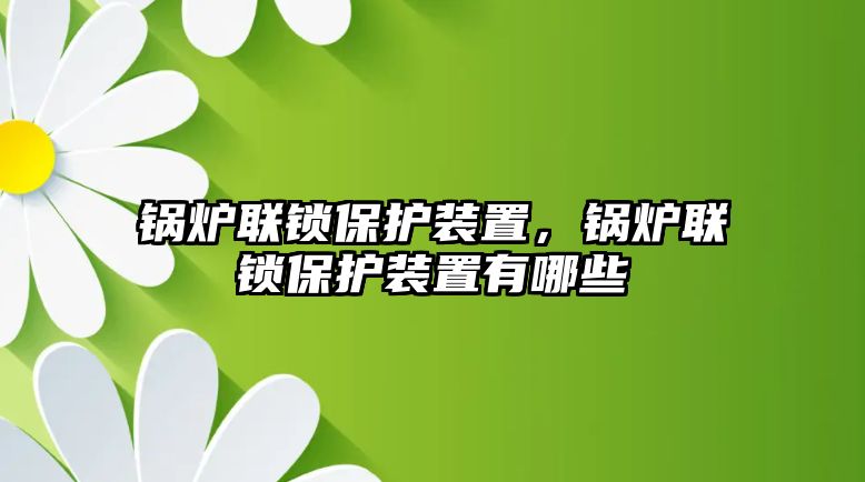 鍋爐聯(lián)鎖保護(hù)裝置，鍋爐聯(lián)鎖保護(hù)裝置有哪些