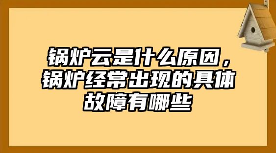 鍋爐云是什么原因，鍋爐經(jīng)常出現(xiàn)的具體故障有哪些