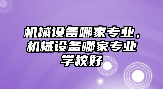 機(jī)械設(shè)備哪家專業(yè)，機(jī)械設(shè)備哪家專業(yè)學(xué)校好