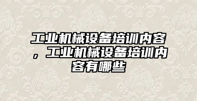 工業(yè)機械設備培訓內容，工業(yè)機械設備培訓內容有哪些