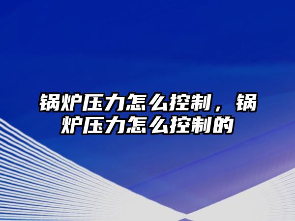 鍋爐壓力怎么控制，鍋爐壓力怎么控制的