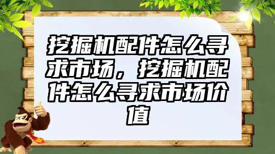 挖掘機(jī)配件怎么尋求市場，挖掘機(jī)配件怎么尋求市場價值