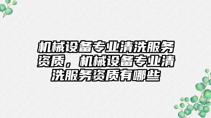 機(jī)械設(shè)備專業(yè)清洗服務(wù)資質(zhì)，機(jī)械設(shè)備專業(yè)清洗服務(wù)資質(zhì)有哪些