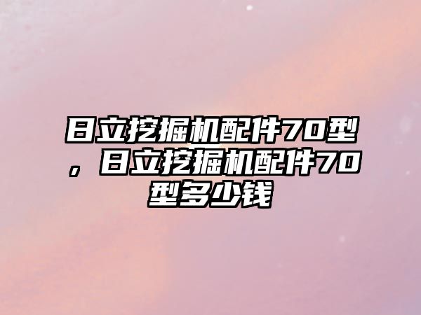 日立挖掘機(jī)配件70型，日立挖掘機(jī)配件70型多少錢