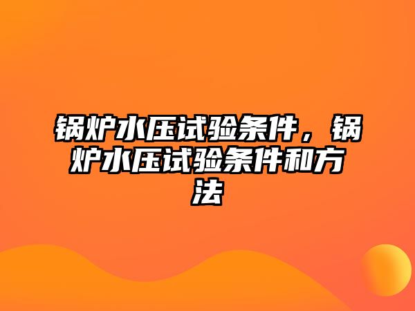 鍋爐水壓試驗(yàn)條件，鍋爐水壓試驗(yàn)條件和方法