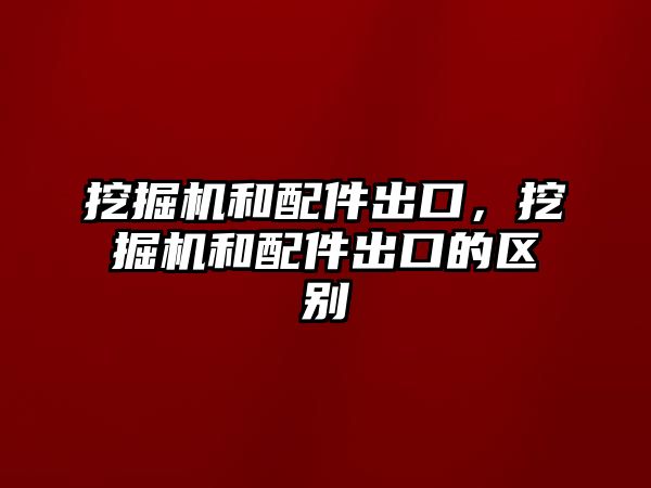 挖掘機和配件出口，挖掘機和配件出口的區(qū)別