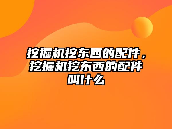 挖掘機(jī)挖東西的配件，挖掘機(jī)挖東西的配件叫什么