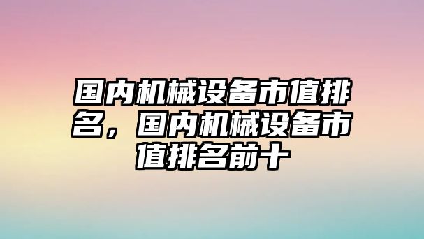 國內(nèi)機械設備市值排名，國內(nèi)機械設備市值排名前十