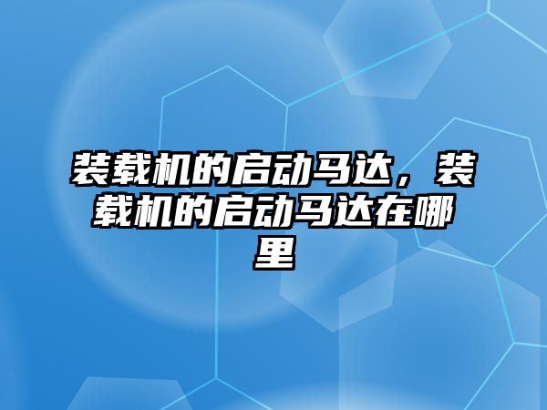 裝載機的啟動馬達，裝載機的啟動馬達在哪里