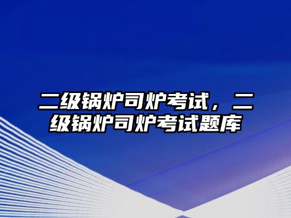 二級鍋爐司爐考試，二級鍋爐司爐考試題庫