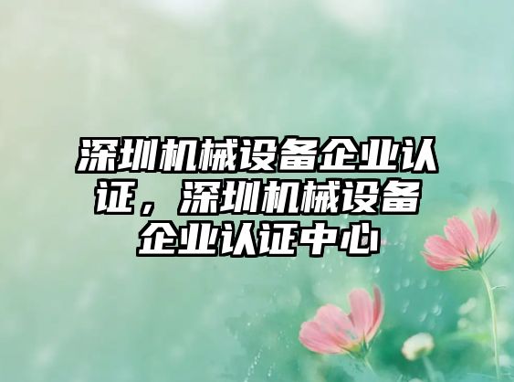 深圳機械設(shè)備企業(yè)認證，深圳機械設(shè)備企業(yè)認證中心