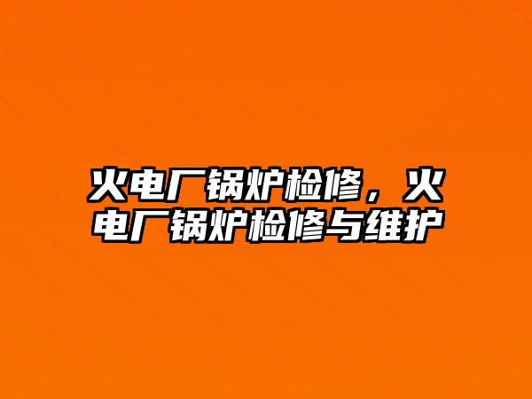 火電廠鍋爐檢修，火電廠鍋爐檢修與維護(hù)