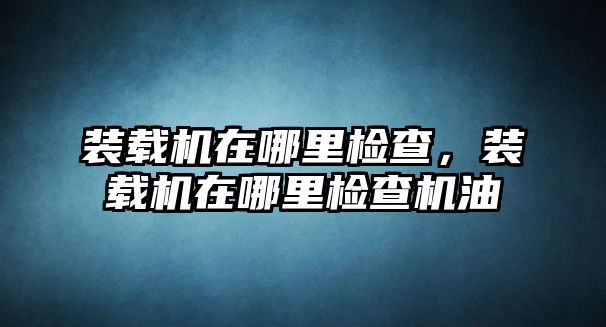 裝載機在哪里檢查，裝載機在哪里檢查機油