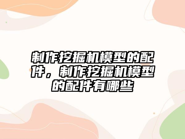 制作挖掘機模型的配件，制作挖掘機模型的配件有哪些