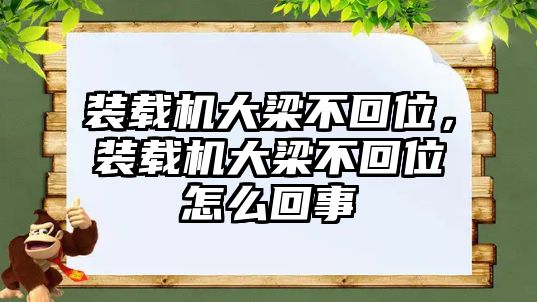 裝載機大梁不回位，裝載機大梁不回位怎么回事