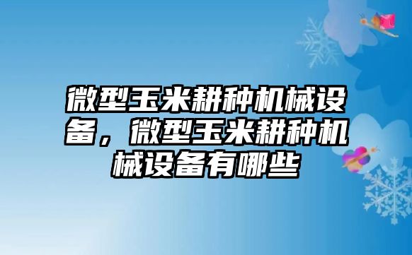 微型玉米耕種機械設(shè)備，微型玉米耕種機械設(shè)備有哪些